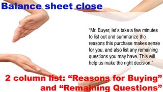 8-43
Balance sheet close
“Mr. Buyer, let’s take a few minutes
to list out and summarize the
reasons this purchase makes sense
for you, and also list any remaining
questions you may have. This will
help us make the right decision.”
2 column list: “Reasons for Buying”
and “Remaining Questions”
 