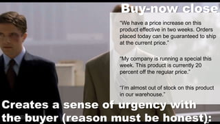 8-44
Buy-now close
“We have a price increase on this
product effective in two weeks. Orders
placed today can be guaranteed to ship
at the current price.”
“My company is running a special this
week. This product is currently 20
percent off the regular price.”
“I’m almost out of stock on this product
in our warehouse.”
Creates a sense of urgency with
the buyer (reason must be honest):
 