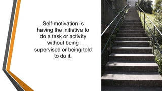 Self-motivation is
having the initiative to
do a task or activity
without being
supervised or being told
to do it.
 
