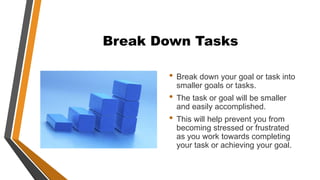 Break Down Tasks
• Break down your goal or task into
smaller goals or tasks.
• The task or goal will be smaller
and easily accomplished.
• This will help prevent you from
becoming stressed or frustrated
as you work towards completing
your task or achieving your goal.
 