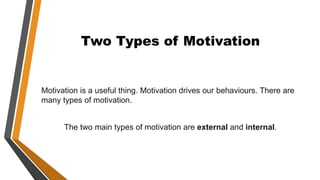 Two Types of Motivation
Motivation is a useful thing. Motivation drives our behaviours. There are
many types of motivation.
The two main types of motivation are external and internal.
 