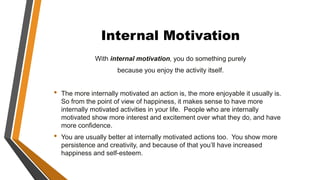 Internal Motivation
With internal motivation, you do something purely
because you enjoy the activity itself.
• The more in...