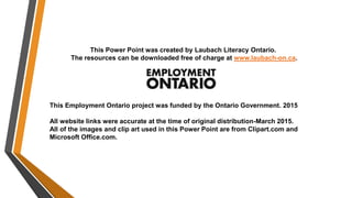 This Power Point was created by Laubach Literacy Ontario.
The resources can be downloaded free of charge at www.laubach-on...