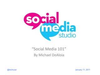 “ Social Media 101” By Michael DeAloia @techczar January 11, 2011 