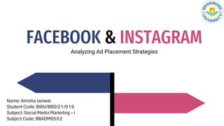 FACEBOOK & INSTAGRAM
Analyzing Ad Placement Strategies
Name: Amisha Jaiswal
Student Code: BWU/BBD/21/019
Subject: Social Media Marketing – I
Subject Code: BBADMD502
 