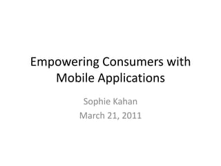 Empowering Consumers with Mobile Applications Sophie Kahan March 21, 2011 