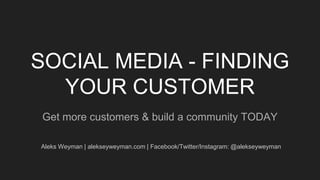 SOCIAL MEDIA - FINDING
YOUR CUSTOMER
Get more customers & build a community TODAY
Aleks Weyman | alekseyweyman.com | Facebook/Twitter/Instagram: @alekseyweyman
 