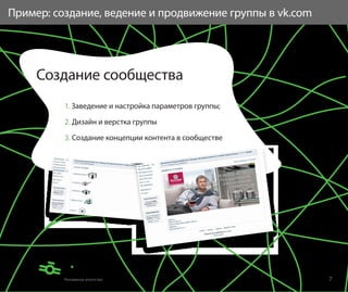 Пример: создание, ведение и продвижение группы в vk.com




     Создание сообщества
          1. Заведение и настройка параметров группы;

          2. Дизайн и верстка группы

          3. Создание концепции контента в сообществе




                                                          7
 