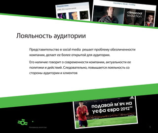 Лояльность аудитории
   Представительство в social media решает проблему обезличенности
   компании, делает ее более открытой для аудитории.

   Его наличие говорит о современности компании, актуальности ее
   политики и действий. Следовательно, повышается лояльность со
   стороны аудитории и клиентов




                                                                     1
 