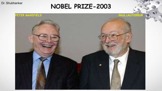 NOBEL PRIZE-2003
PETER MANSFIELD PAULLAUTERBUR
Dr. Shubhankar
 