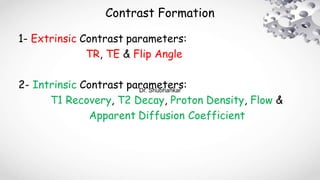 Contrast Formation
1- Extrinsic Contrast parameters:
TR, TE & Flip Angle
2- Intrinsic Contrast parameters:
T1 Recovery, T2 Decay, Proton Density, Flow &
Apparent Diffusion Coefficient
Dr. Shubhankar
 