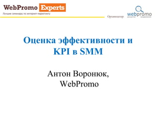 Оценка эффективности и
KPI в SMM
Антон Воронюк,
WebPromo
 