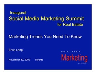 Inaugural
Social Media Marketing Summit
                              for Real Estate


Marketing Trends You Need To Know

Erika Lang                      soc i a l   m e d i a



November 30, 2009   Toronto
                                                  s  u  m  m  i  t 
 