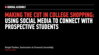 MAKING THE CUT IN COLLEGE SHOPPING:
USING SOCIAL MEDIA TO CONNECT WITH
PROSPECTIVE STUDENTS
Steph Parker, Instructor at General Assembly
July 21, 2015
 