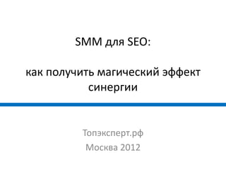 SMM для SEO:

как получить магический эффект
           синергии


         Топэксперт.рф
          Москва 2012
 