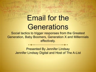 Email for the
Generations
Social tactics to trigger responses from the Greatest
Generation, Baby Boomers, Generation X and Millennials
effectively.
Presented By Jennifer Lindsay
Jennifer Lindsay Digital and Host of The A-List
 