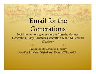 Email for the
             Generations
   Social tactics to trigger responses from the Greatest
Generation, Baby Boomers, Generation X and Millennials
                          effectively.

             Presented By Jennifer Lindsay
    Jennifer Lindsay Digital and Host of The A-List
 