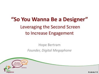 “So You Wanna Be a Designer”
   Leveraging the Second Screen
     to Increase Engagement

            Hope Bertram
      Founder, Digital Megaphone
 