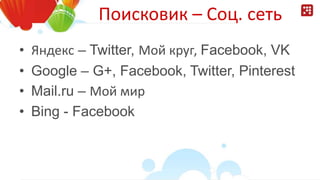 Поисковик – Соц. сеть
• Яндекс – Twitter, Мой круг, Facebook, VK
• Google – G+, Facebook, Twitter, Pinterest
• Mail.ru – Мой мир
• Bing - Facebook
 