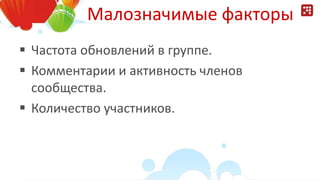 Малозначимые факторы
 Частота обновлений в группе.
 Комментарии и активность членов
сообщества.
 Количество участников.
 