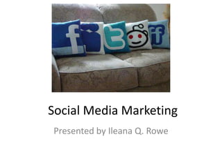 Social Media Marketing
Presented by Ileana Q. Rowe
 