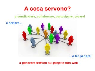 A cosa servono?
a condividere, collaborare, partecipare, creare!

a parlare…

…e far parlare!

a generare traffico sul proprio sito web

 