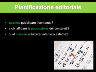 Pianificazione editoriale
• quando pubblicare i contenuti?
• a chi affidare la produzione dei contenuti?
• quali risorse utilizzare: interne o esterne?

 