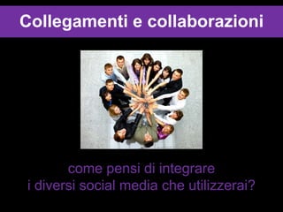 Collegamenti e collaborazioni

come pensi di integrare
i diversi social media che utilizzerai?

 