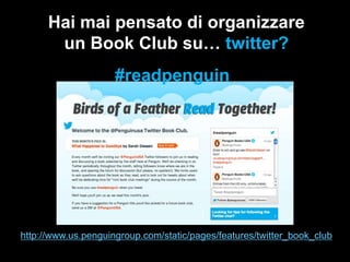 Hai mai pensato di organizzare
un Book Club su… twitter?
#readpenguin

http://www.us.penguingroup.com/static/pages/features/twitter_book_club

 