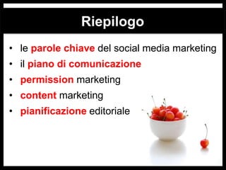 Riepilogo
• le parole chiave del social media marketing

• il piano di comunicazione
• permission marketing
• content marketing
• pianificazione editoriale

 