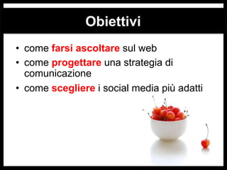 Obiettivi
• come farsi ascoltare sul web
• come progettare una strategia di
comunicazione
• come scegliere i social media più adatti

 