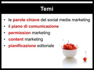 Temi
• le parole chiave del social media marketing

• il piano di comunicazione
• permission marketing
• content marketing
• pianificazione editoriale

 