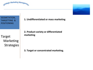 MARKET INTELLIGENCE SEGMETATION, TARGETTING  & POSITIONING Strategic Marketing Management Target Marketing Strategies 1. Undifferentiated or mass marketing 2. Product-variety or differentiated marketing 3. Target or concentrated marketing. 