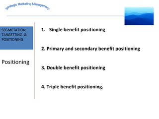 MARKET INTELLIGENCE SEGMETATION, TARGETTING  & POSITIONING Strategic Marketing Management Positioning Single benefit positioning 2. Primary and secondary benefit positioning 3. Double benefit positioning 4. Triple benefit positioning. 