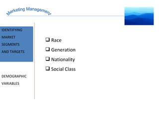 Marketing Management MARKET INTELLIGENCE IDENTIFYING  MARKET SEGMENTS  AND TARGETS DEMOGRAPHIC VARIABLES Race Generation Nationality Social Class 