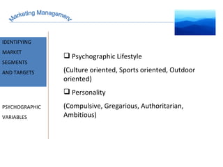 Marketing Management MARKET INTELLIGENCE IDENTIFYING  MARKET SEGMENTS  AND TARGETS PSYCHOGRAPHIC VARIABLES Psychographic Lifestyle (Culture oriented, Sports oriented, Outdoor oriented) Personality (Compulsive, Gregarious, Authoritarian, Ambitious) 