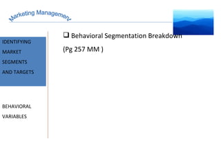 Marketing Management MARKET INTELLIGENCE IDENTIFYING  MARKET SEGMENTS  AND TARGETS BEHAVIORAL VARIABLES Behavioral Segmentation Breakdown (Pg 257 MM ) 