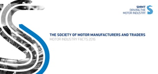 THE SOCIETY OF MOTOR MANUFACTURERS AND TRADERS
MOTOR INDUSTRY FACTS 2016
 