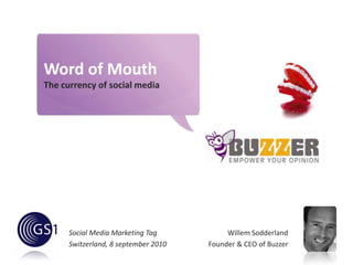 Word of Mouth The currency of social media Social Media Marketing Tag Switzerland, 8 september 2010 Willem Sodderland  Founder & CEO of Buzzer 