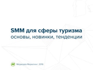 Медведев Маркетинг, 2016
SMM для сферы туризма
основы, новинки, тенденции
 