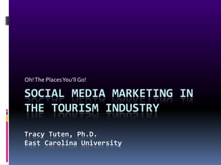 Oh! The Places You’ll Go!

SOCIAL MEDIA MARKETING IN
THE TOURISM INDUSTRY

Tracy Tuten, Ph.D.
East Carolina University
 