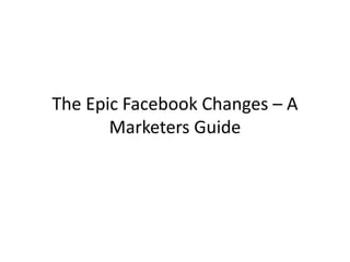 The Epic Facebook Changes – A
       Marketers Guide
 