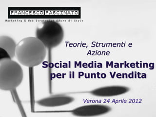 Teorie, Strumenti e
          Azione
Social Media Marketing
 per il Punto Vendita

         Verona 24 Aprile 2012
 