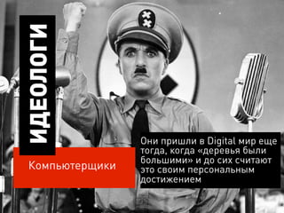 ИДЕОЛОГИ



                 Они пришли в Digital мир еще
                 тогда, когда «деревья были
                 большими» и до сих считают
 Компьютерщики   это своим персональным
                 достижением
 