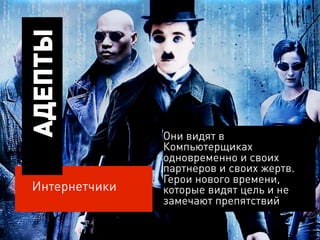 АДЕПТЫ


                Они видят в
                Компьютерщиках
                одновременно и своих
                партнеров и своих жертв.
                Герои нового времени,
 Интернетчики   которые видят цель и не
                замечают препятствий
 
