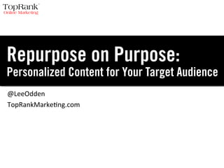 Repurpose on Purpose:
Personalized Content for Your Target Audience
@LeeOdden	
  	
  
TopRankMarke0ng.com	
  
 