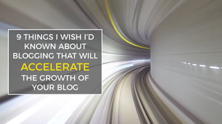 9 THINGS I WISH I’D
KNOWN ABOUT
BLOGGING THAT WILL
ACCELERATE
THE GROWTH OF
YOUR BLOG
 