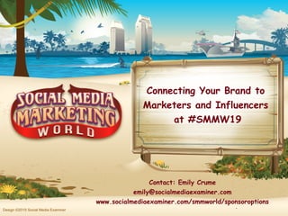 *Design ©2019 Social Media Examiner
Connecting Your Brand to
Marketers and Influencers
at #SMMW19
Contact: Emily Crume
emily@socialmediaexaminer.com
www.socialmediaexaminer.com/smmworld/sponsoroptions
 