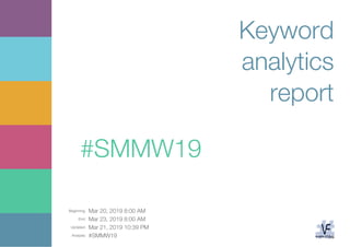 Beginning: Mar 20, 2019 8:00 AM
End: Mar 23, 2019 8:00 AM
Updated: Mar 21, 2019 10:39 PM
Analysis: #SMMW19
Keyword
analytics
report
#SMMW19
 