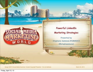 Powerful LinkedIn
                                                                                            Marketing Strategies

                                                                                                  Presented by
                                                                                           Stephanie Sammons #SMMW13
                                                                                                (@stephsammons)




     Design ©2013 Social Media Examiner, Content Copyright Presenter • Do not distribute                          March 24, 2013


Friday, April 12, 13
 